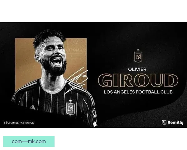 洛杉矶FC连签吉鲁洛里打造法兰西双核冲击美职联争冠新格局蓝图